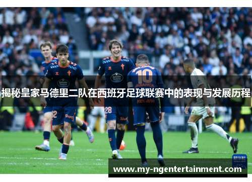 揭秘皇家马德里二队在西班牙足球联赛中的表现与发展历程