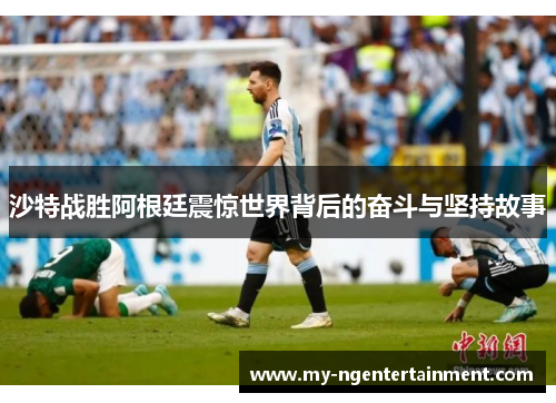 沙特战胜阿根廷震惊世界背后的奋斗与坚持故事