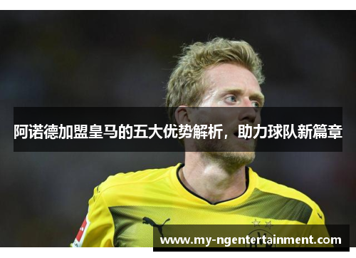 阿诺德加盟皇马的五大优势解析，助力球队新篇章