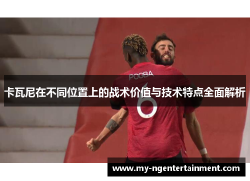 卡瓦尼在不同位置上的战术价值与技术特点全面解析