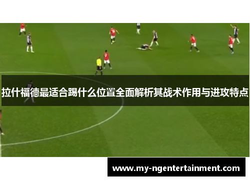 拉什福德最适合踢什么位置全面解析其战术作用与进攻特点