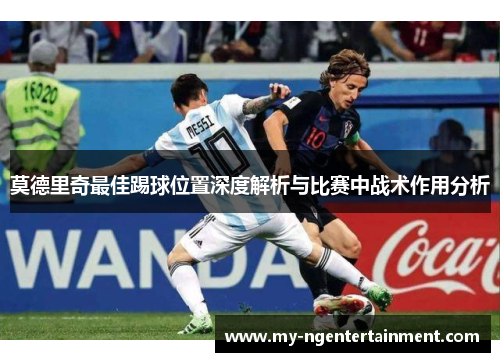 莫德里奇最佳踢球位置深度解析与比赛中战术作用分析