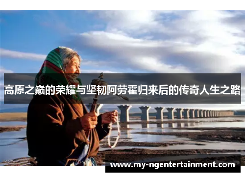 高原之巅的荣耀与坚韧阿劳霍归来后的传奇人生之路