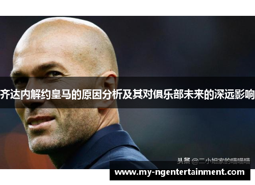 齐达内解约皇马的原因分析及其对俱乐部未来的深远影响