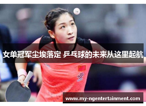 女单冠军尘埃落定 乒乓球的未来从这里起航