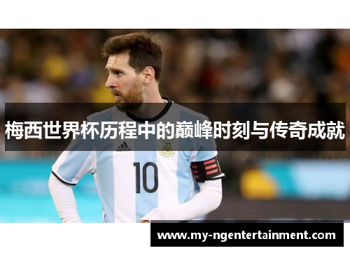 梅西世界杯历程中的巅峰时刻与传奇成就