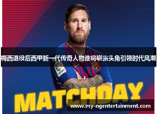 梅西退役后西甲新一代传奇人物谁将崭露头角引领时代风潮