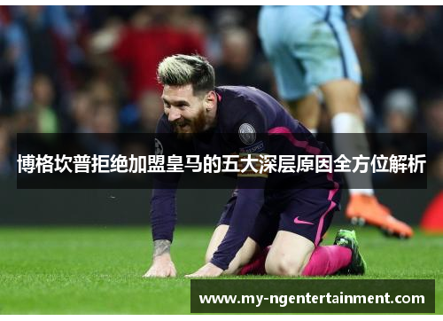 博格坎普拒绝加盟皇马的五大深层原因全方位解析