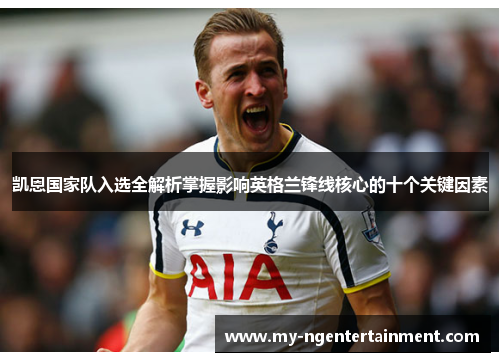 凯恩国家队入选全解析掌握影响英格兰锋线核心的十个关键因素