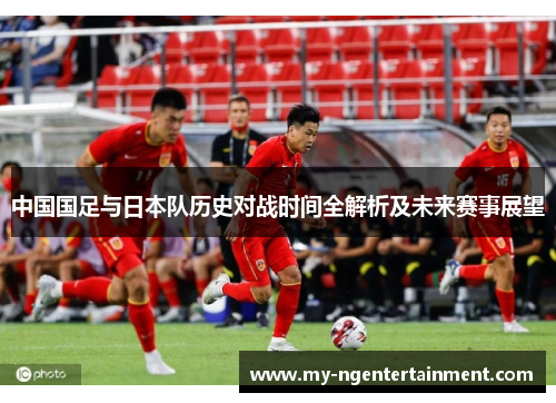 中国国足与日本队历史对战时间全解析及未来赛事展望
