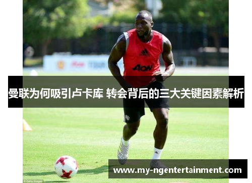 曼联为何吸引卢卡库 转会背后的三大关键因素解析