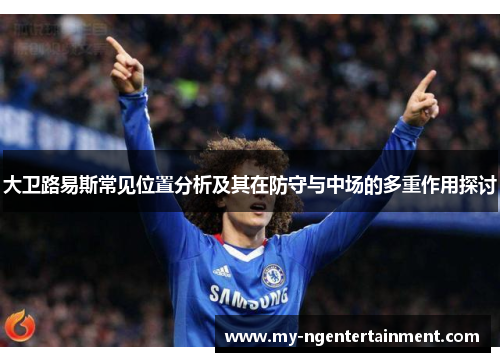 大卫路易斯常见位置分析及其在防守与中场的多重作用探讨