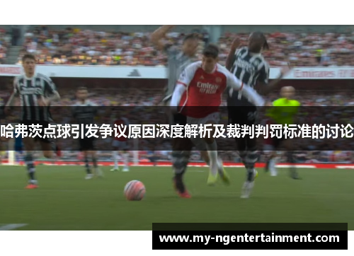 哈弗茨点球引发争议原因深度解析及裁判判罚标准的讨论