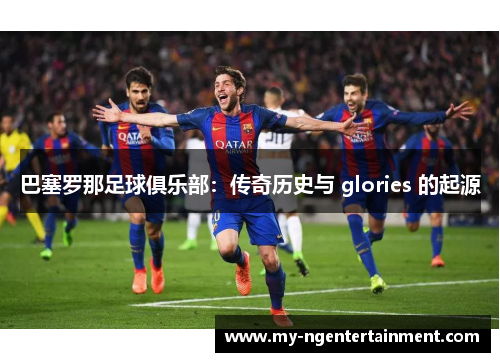 巴塞罗那足球俱乐部：传奇历史与 glories 的起源