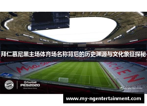 拜仁慕尼黑主场体育场名称背后的历史渊源与文化象征探秘 拜仁慕尼黑主场体育场名称背后的历史渊源与文化象征探秘