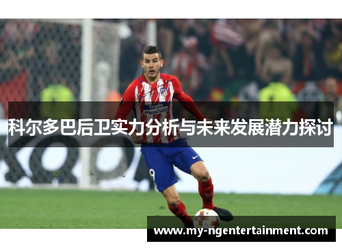 科尔多巴后卫实力分析与未来发展潜力探讨