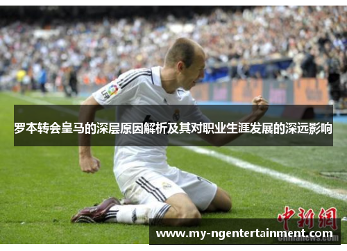 罗本转会皇马的深层原因解析及其对职业生涯发展的深远影响