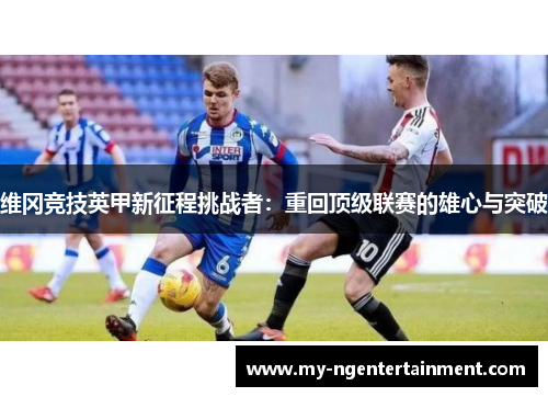 维冈竞技英甲新征程挑战者：重回顶级联赛的雄心与突破