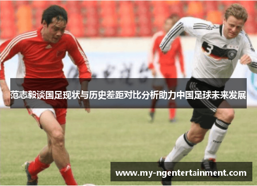 范志毅谈国足现状与历史差距对比分析助力中国足球未来发展