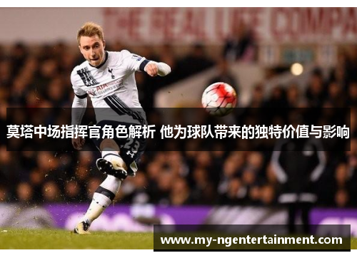 莫塔中场指挥官角色解析 他为球队带来的独特价值与影响