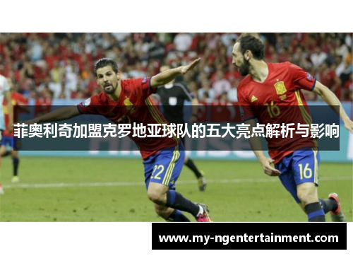 菲奥利奇加盟克罗地亚球队的五大亮点解析与影响