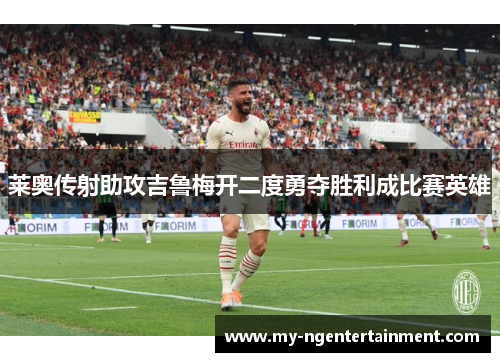 莱奥传射助攻吉鲁梅开二度勇夺胜利成比赛英雄