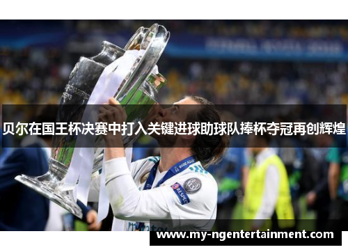 贝尔在国王杯决赛中打入关键进球助球队捧杯夺冠再创辉煌