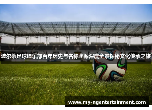 波尔蒂足球俱乐部百年历史与名称渊源深度全景探秘文化传承之旅 波尔蒂足球俱乐部百年历史与名称渊源深度全景探秘文化传承之旅