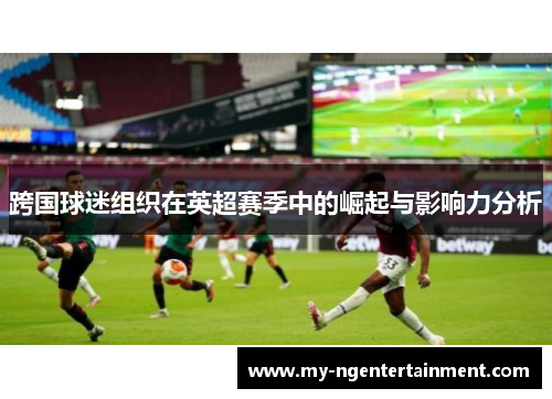 跨国球迷组织在英超赛季中的崛起与影响力分析 跨国球迷组织在英超赛季中的崛起与影响力分析