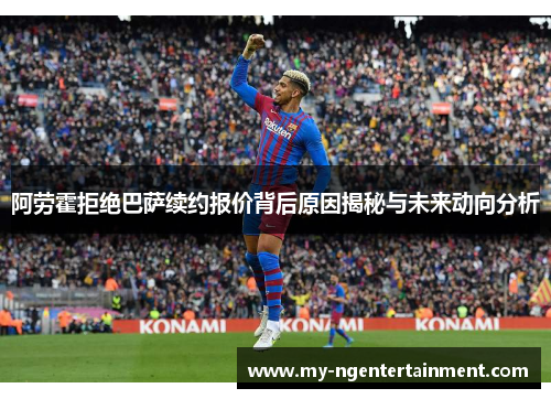 阿劳霍拒绝巴萨续约报价背后原因揭秘与未来动向分析