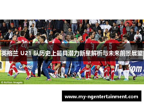 英格兰 U21 队历史上最具潜力新星解析与未来前景展望