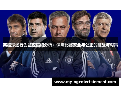 英超球迷行为监控措施分析:保障比赛安全与公正的挑战与对策 英超球迷行为监控措施分析:保障比赛安全与公正的挑战与对策