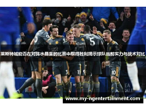 莱斯特城能否在对阵水晶宫的比赛中取得胜利揭示球队当前实力与战术对比