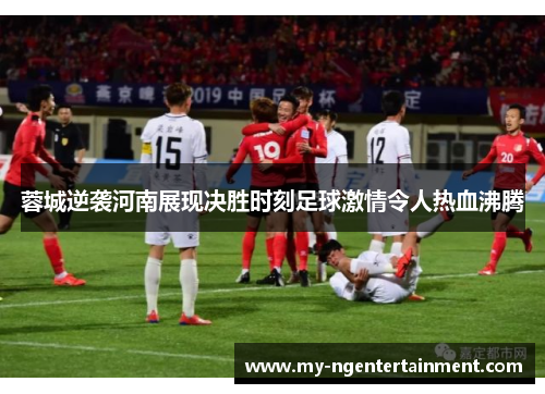 蓉城逆袭河南展现决胜时刻足球激情令人热血沸腾