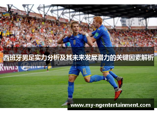 西班牙男足实力分析及其未来发展潜力的关键因素解析