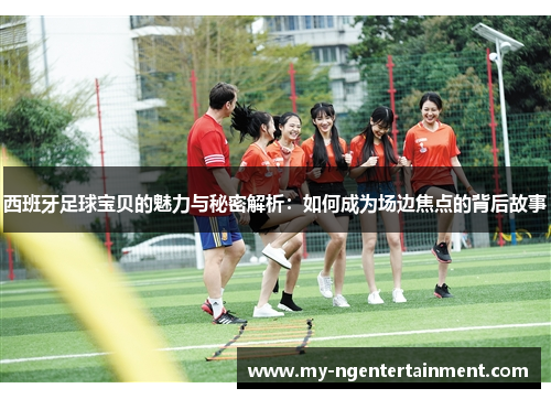 西班牙足球宝贝的魅力与秘密解析：如何成为场边焦点的背后故事