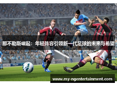 那不勒斯崛起：年轻阵容引领新一代足球的未来与希望