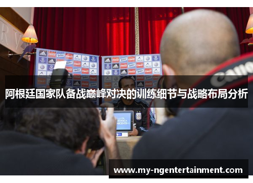 阿根廷国家队备战巅峰对决的训练细节与战略布局分析 阿根廷国家队备战巅峰对决的训练细节与战略布局分析