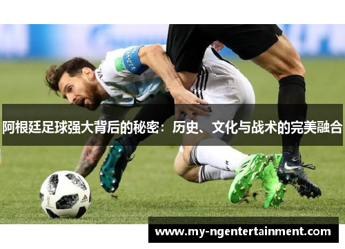 阿根廷足球强大背后的秘密:历史、文化与战术的完美融合 阿根廷足球强大背后的秘密:历史、文化与战术的完美融合