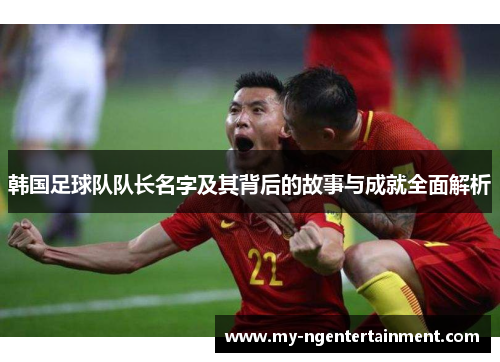 韩国足球队队长名字及其背后的故事与成就全面解析