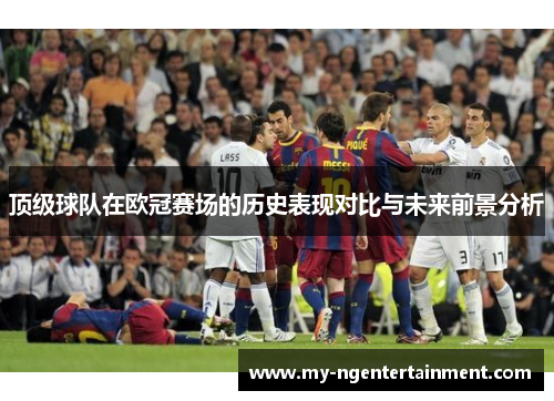 顶级球队在欧冠赛场的历史表现对比与未来前景分析