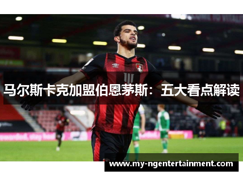 马尔斯卡克加盟伯恩茅斯：五大看点解读