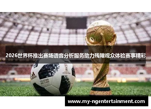 2026世界杯推出赛场语音分析服务助力残障观众体验赛事精彩