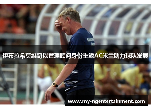 伊布拉希莫维奇以管理顾问身份重返AC米兰助力球队发展 伊布拉希莫维奇以管理顾问身份重返AC米兰助力球队发展