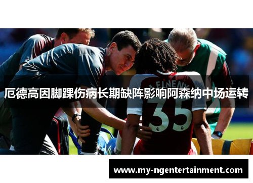 厄德高因脚踝伤病长期缺阵影响阿森纳中场运转
