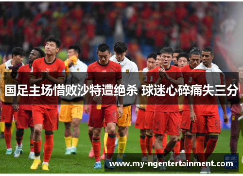 国足主场惜败沙特遭绝杀 球迷心碎痛失三分
