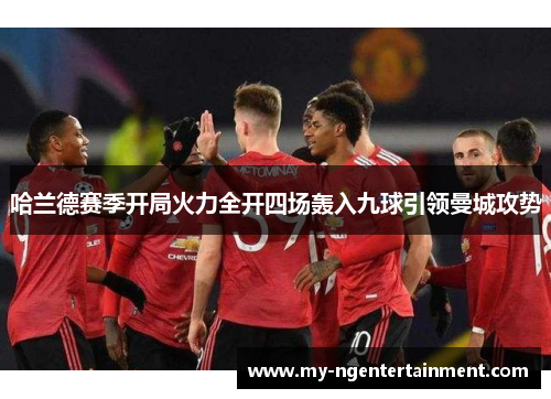 哈兰德赛季开局火力全开四场轰入九球引领曼城攻势