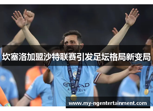 坎塞洛加盟沙特联赛引发足坛格局新变局 坎塞洛加盟沙特联赛引发足坛格局新变局