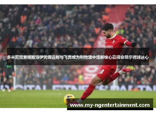 多米尼克索博斯洛伊凭借远射与飞奔成为利物浦中场新核心赢得安菲尔德球迷心 多米尼克索博斯洛伊凭借远射与飞奔成为利物浦中场新核心赢得安菲尔德球迷心