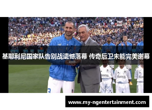 基耶利尼国家队告别战遗憾落幕 传奇后卫未能完美谢幕 基耶利尼国家队告别战遗憾落幕 传奇后卫未能完美谢幕